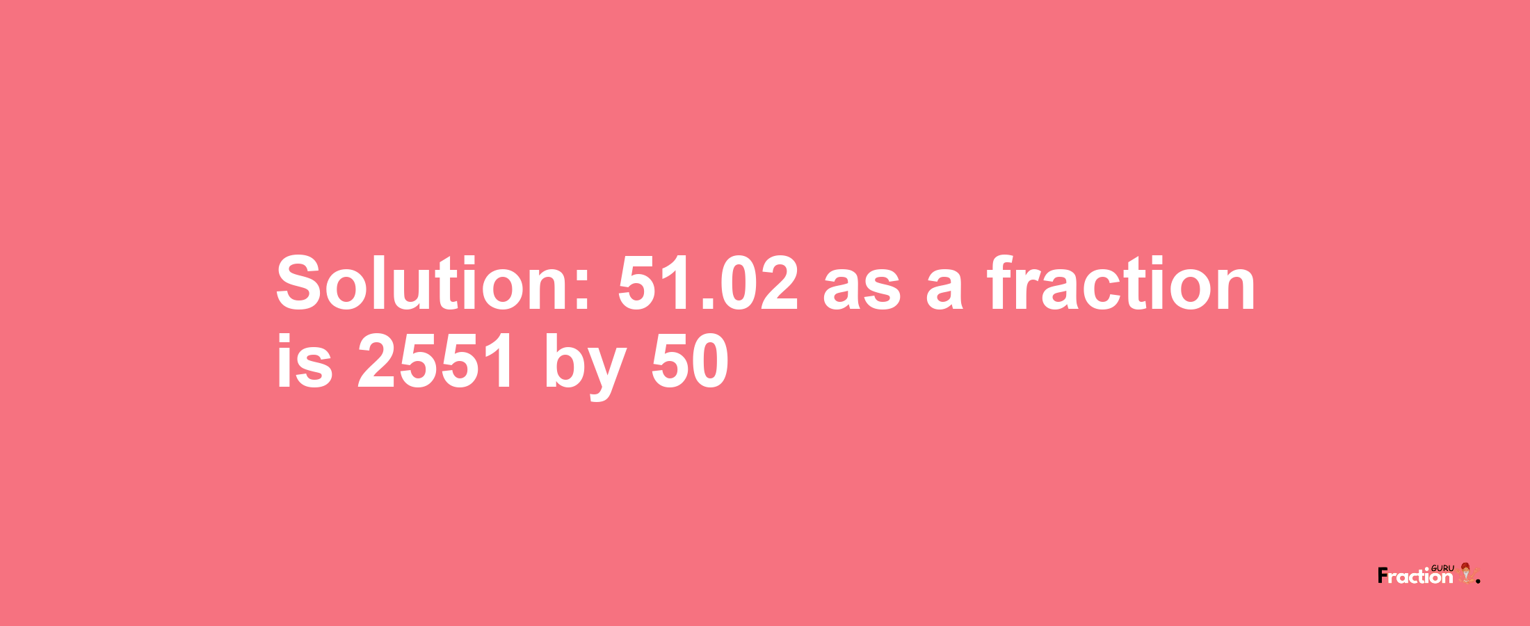 Solution:51.02 as a fraction is 2551/50